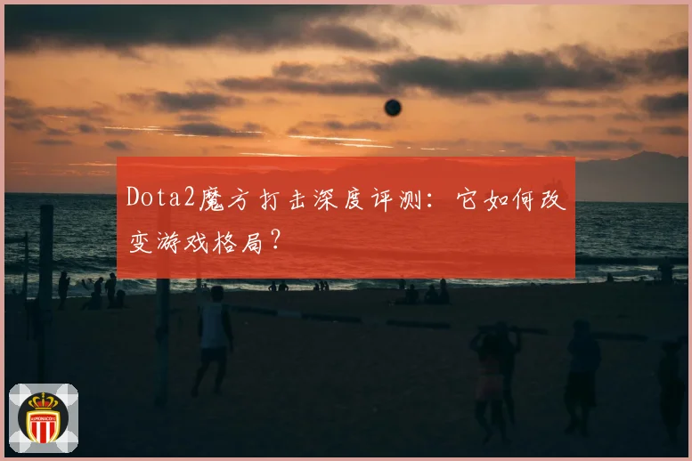 Dota2魔方打击深度评测：它如何改变游戏格局？