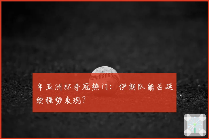 年亚洲杯夺冠热门：伊朗队能否延续强势表现？