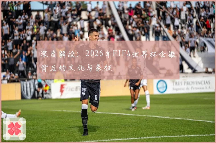 深度解读：2026年FIFA世界杯会徽背后的文化与象征