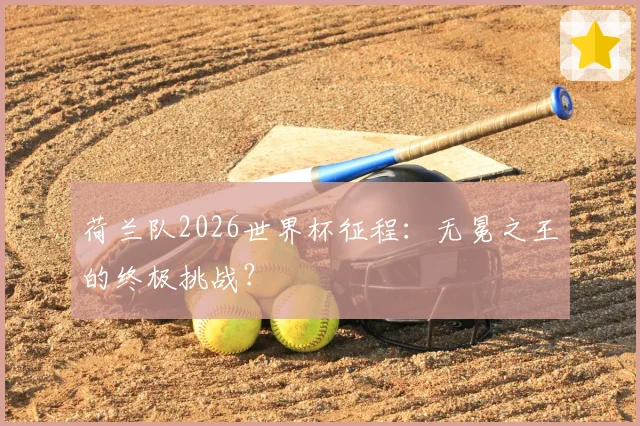 荷兰队2026世界杯征程：无冕之王的终极挑战？