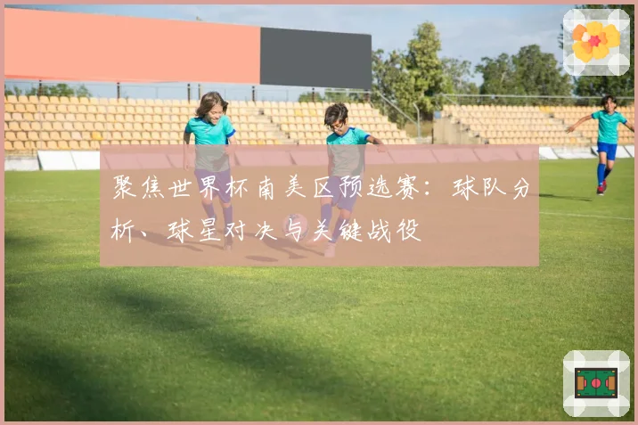 聚焦世界杯南美区预选赛：球队分析、球星对决与关键战役