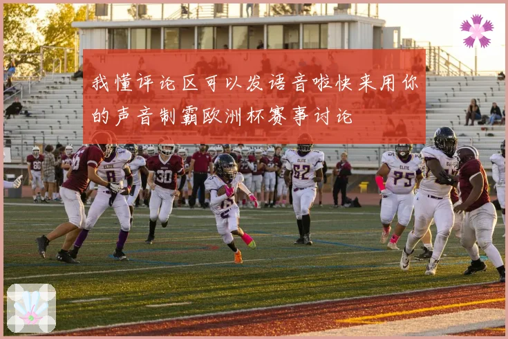 我懂评论区可以发语音啦快来用你的声音制霸欧洲杯赛事讨论
