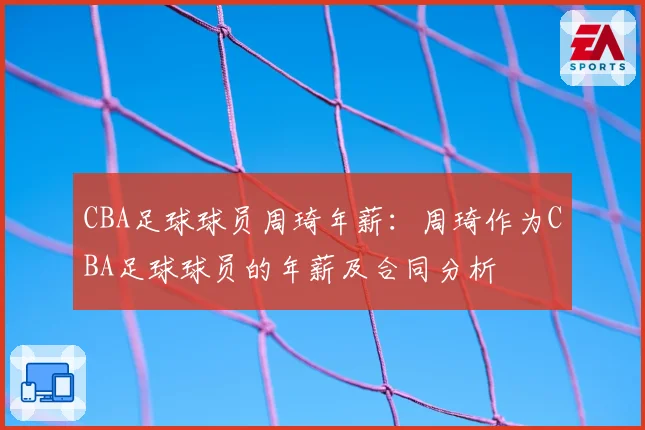 CBA足球球员周琦年薪：周琦作为CBA足球球员的年薪及合同分析