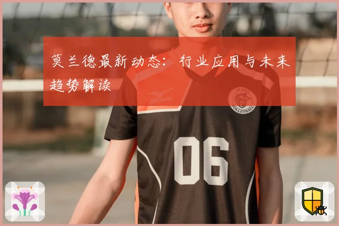 莫兰德最新动态：行业应用与未来趋势解读