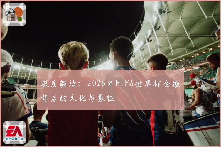 深度解读：2026年FIFA世界杯会徽背后的文化与象征