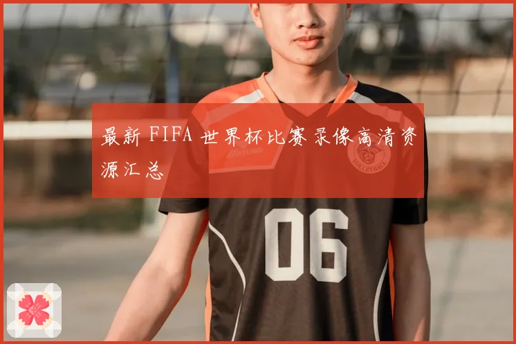 最新 FIFA 世界杯比赛录像高清资源汇总
