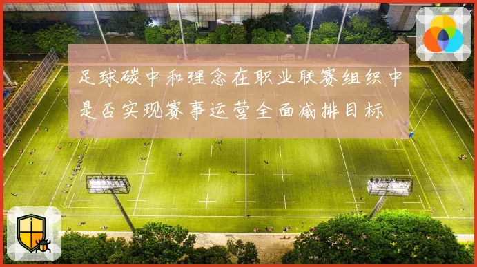 足球碳中和理念在职业联赛组织中是否实现赛事运营全面减排目标