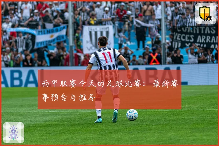 西甲联赛今天的足球比赛：最新赛事预告与推荐