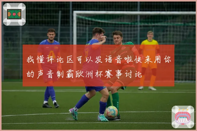 我懂评论区可以发语音啦快来用你的声音制霸欧洲杯赛事讨论