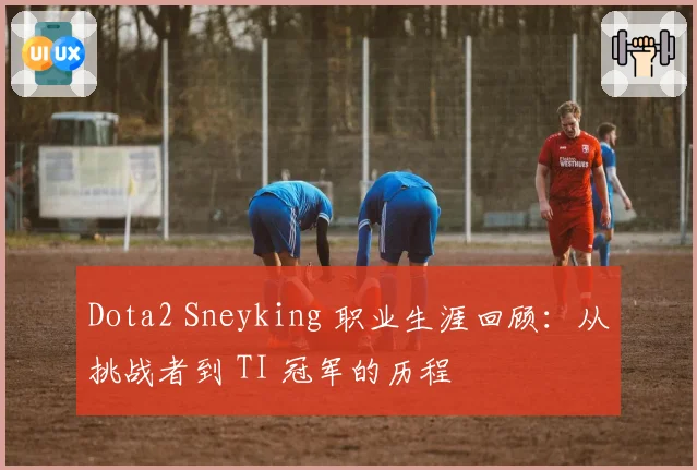 Dota2 Sneyking 职业生涯回顾：从挑战者到 TI 冠军的历程