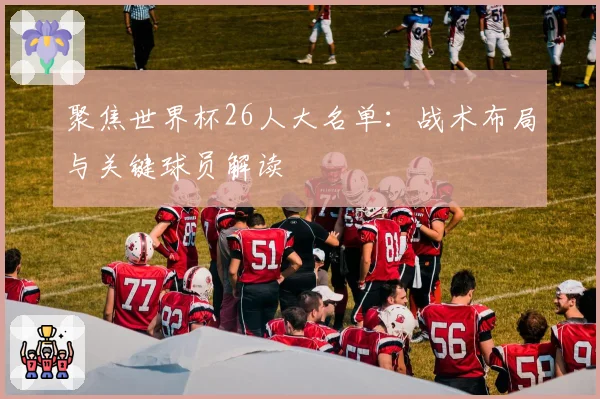 聚焦世界杯26人大名单：战术布局与关键球员解读