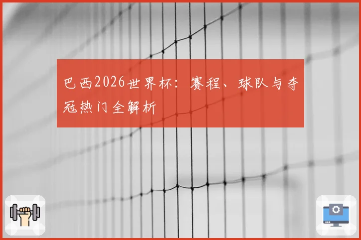 巴西2026世界杯：赛程、球队与夺冠热门全解析