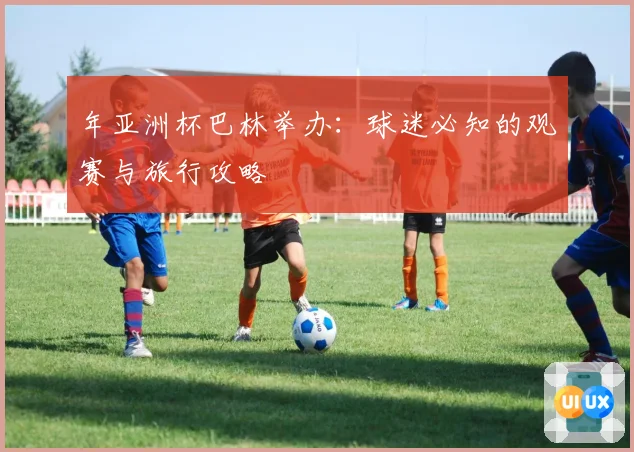 年亚洲杯巴林举办：球迷必知的观赛与旅行攻略