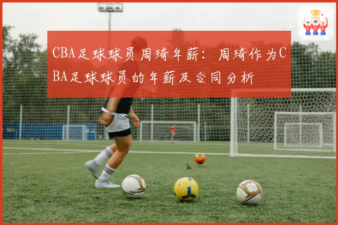 CBA足球球员周琦年薪：周琦作为CBA足球球员的年薪及合同分析