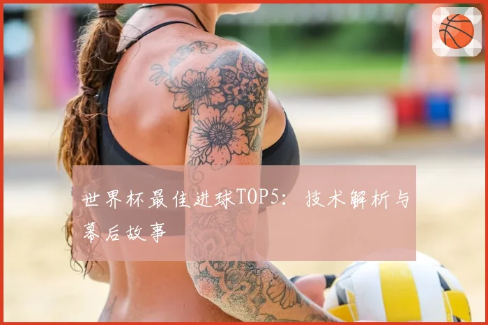 世界杯最佳进球TOP5：技术解析与幕后故事