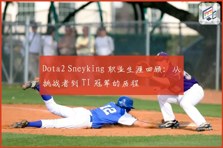 Dota2 Sneyking 职业生涯回顾：从挑战者到 TI 冠军的历程