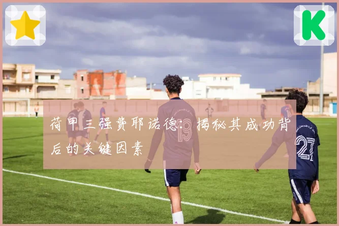 荷甲三强费耶诺德：揭秘其成功背后的关键因素