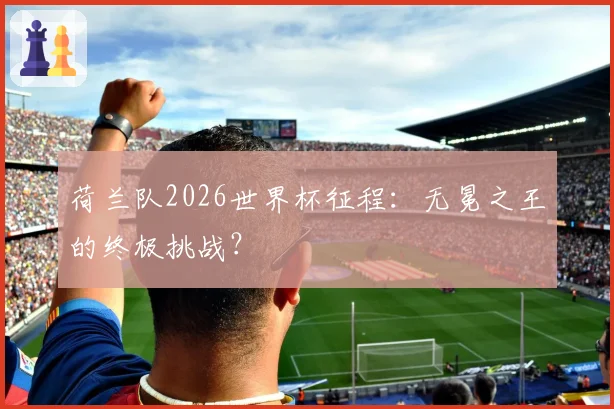 荷兰队2026世界杯征程：无冕之王的终极挑战？