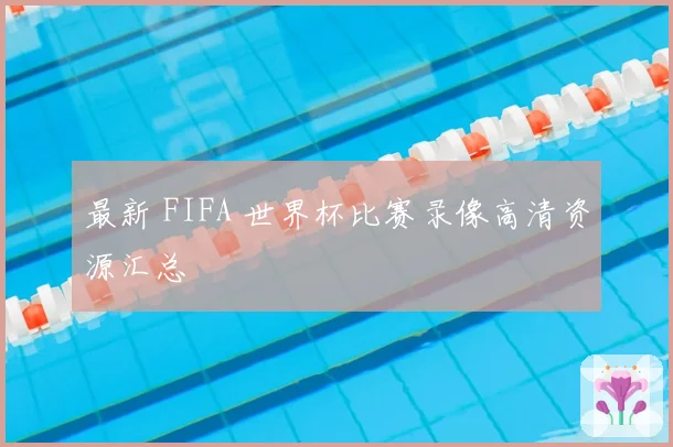 最新 FIFA 世界杯比赛录像高清资源汇总