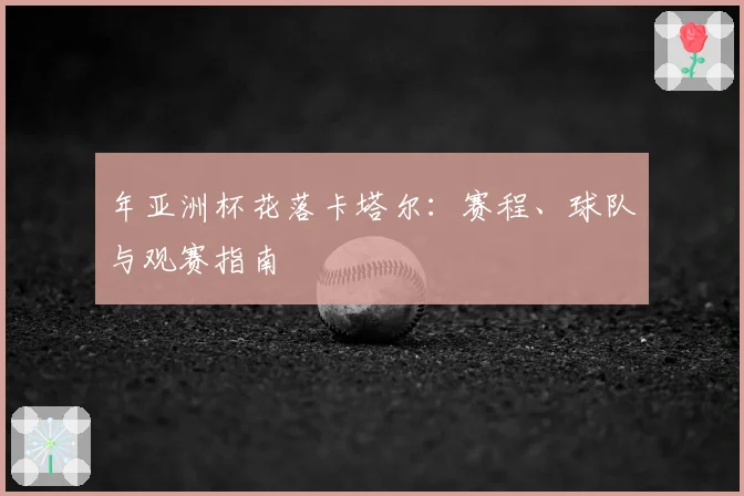 年亚洲杯花落卡塔尔：赛程、球队与观赛指南